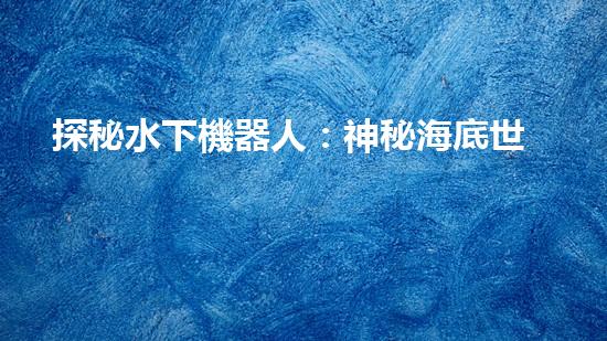 探秘水下機器人：神秘海底世界的無人勇者！